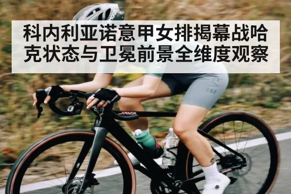 科内利亚诺意甲女排揭幕战哈克状态与卫冕前景全维度观察
